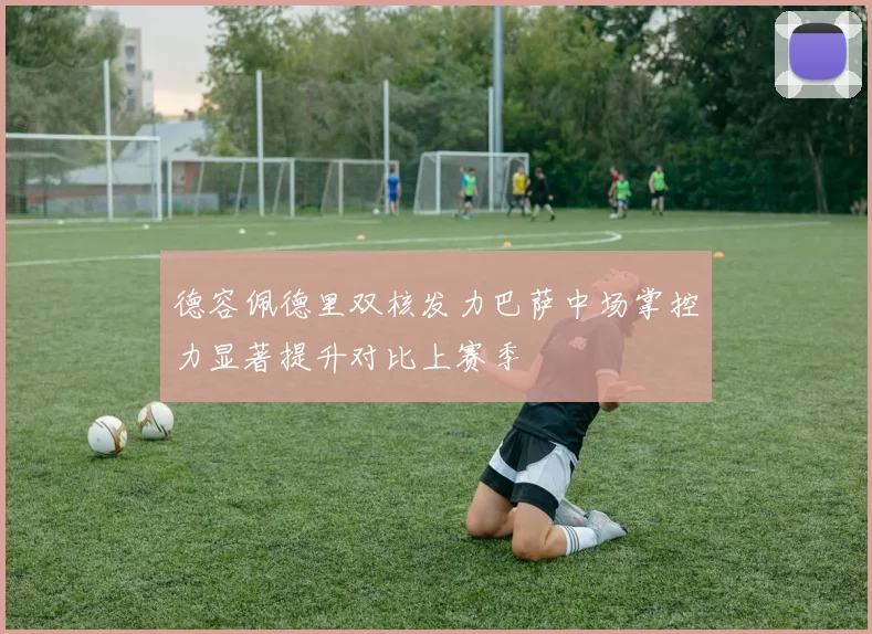 德容佩德里双核发力巴萨中场掌控力显著提升对比上赛季