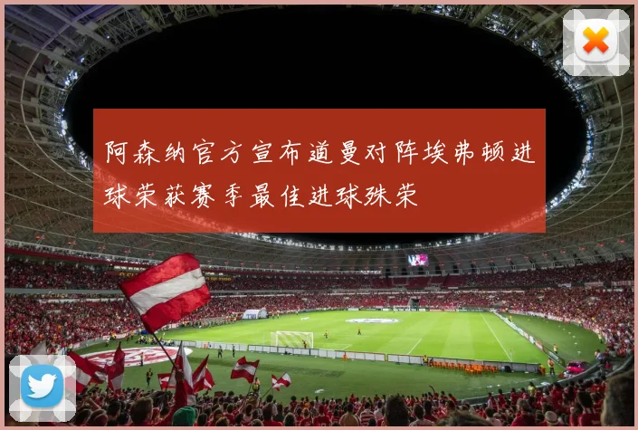 阿森纳官方宣布道曼对阵埃弗顿进球荣获赛季最佳进球殊荣