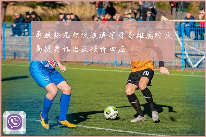 勇狼热尼积极追逐字母哥雄鹿对交易提案作出反报价回应
