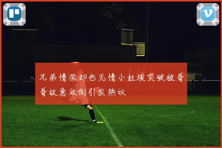 兄弟情深却也无情小杜埃突破被哥哥故意放倒引发热议
