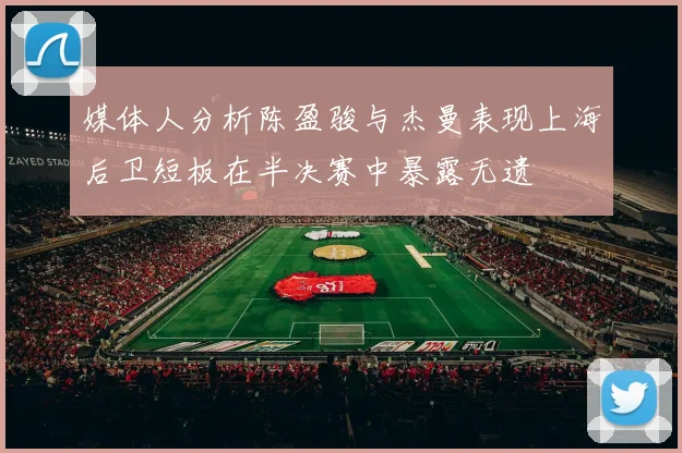 媒体人分析陈盈骏与杰曼表现上海后卫短板在半决赛中暴露无遗
