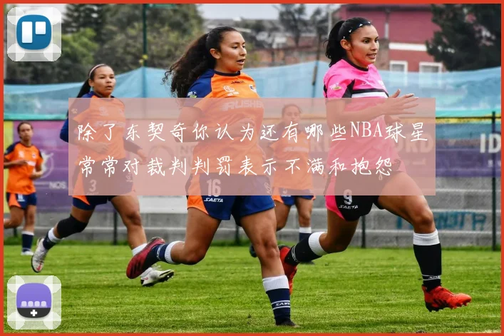 除了东契奇你认为还有哪些NBA球星常常对裁判判罚表示不满和抱怨
