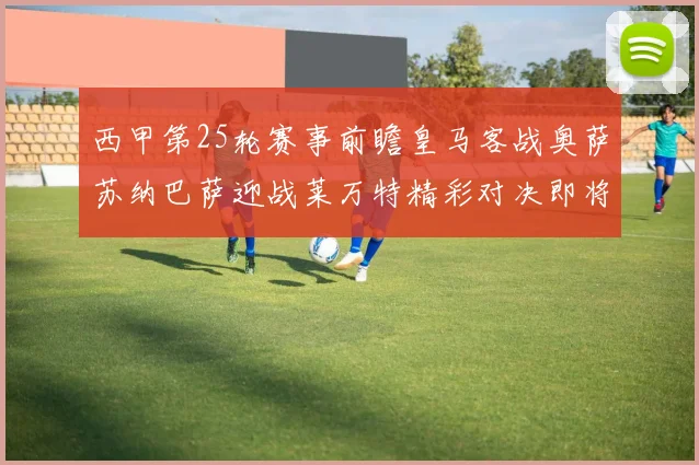 西甲第25轮赛事前瞻皇马客战奥萨苏纳巴萨迎战莱万特精彩对决即将上演