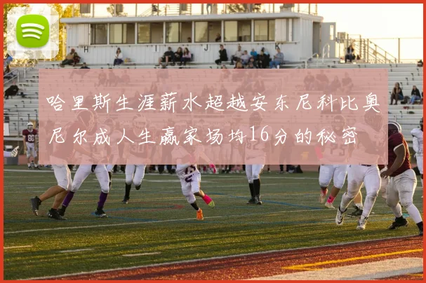 哈里斯生涯薪水超越安东尼科比奥尼尔成人生赢家场均16分的秘密