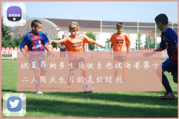 祝莱昂纳多生日快乐也祝海港第十二人同庆生日的美好时刻