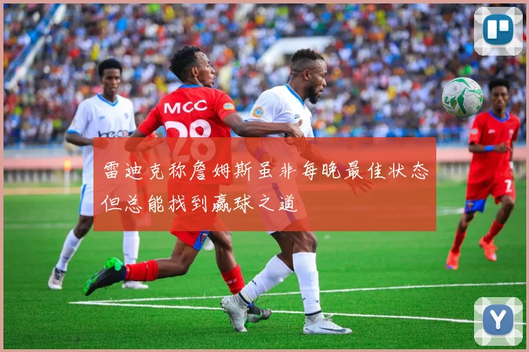 雷迪克称詹姆斯虽非每晚最佳状态但总能找到赢球之道