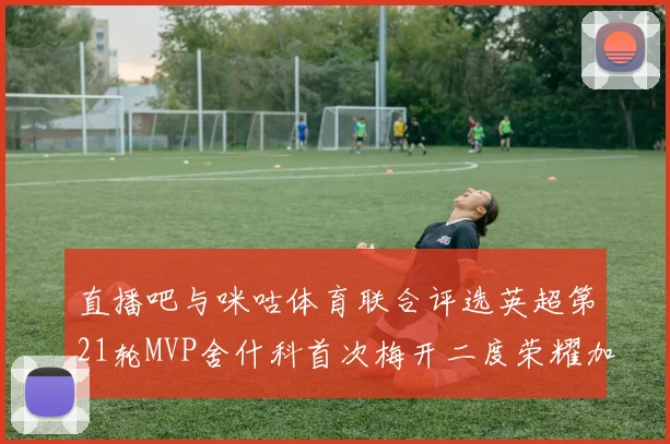 直播吧与咪咕体育联合评选英超第21轮MVP舍什科首次梅开二度荣耀加冕