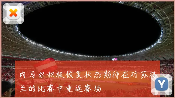 内马尔积极恢复状态期待在对苏格兰的比赛中重返赛场
