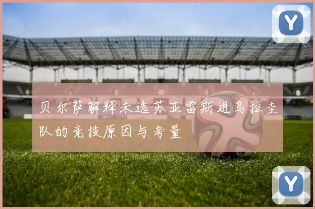 贝尔萨解释未选苏亚雷斯进乌拉圭队的竞技原因与考量