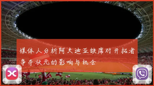 媒体人分析阿夫迪亚缺席对开拓者争夺状元的影响与机会