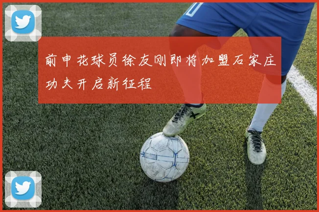 前申花球员徐友刚即将加盟石家庄功夫开启新征程