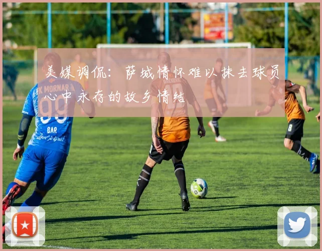 美媒调侃：萨城情怀难以抹去球员心中永存的故乡情结